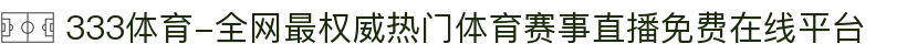 333体育-全网最权威热门体育赛事直播免费在线平台