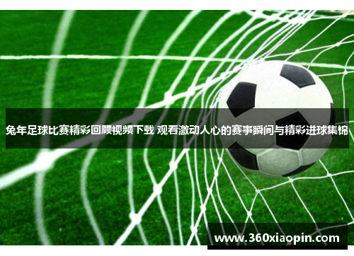 兔年足球比赛精彩回顾视频下载 观看激动人心的赛事瞬间与精彩进球集锦