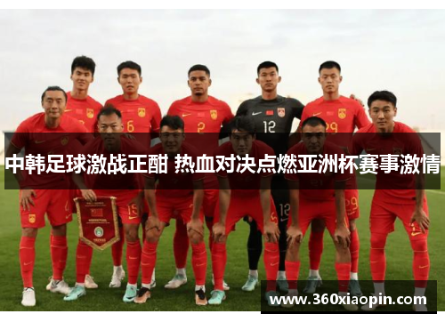 中韩足球激战正酣 热血对决点燃亚洲杯赛事激情