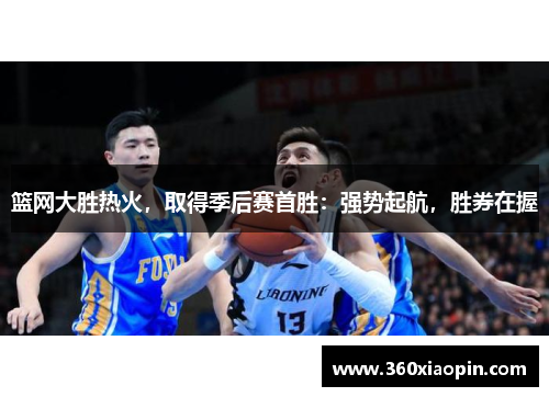 篮网大胜热火，取得季后赛首胜：强势起航，胜券在握